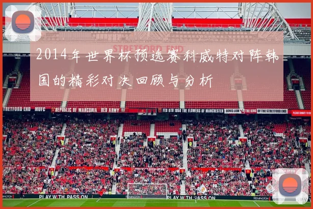 2014年世界杯预选赛科威特对阵韩国的精彩对决回顾与分析