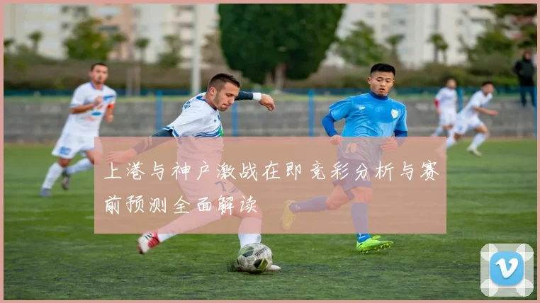 上港与神户激战在即竞彩分析与赛前预测全面解读