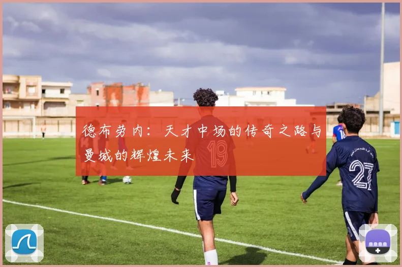 德布劳内：天才中场的传奇之路与曼城的辉煌未来