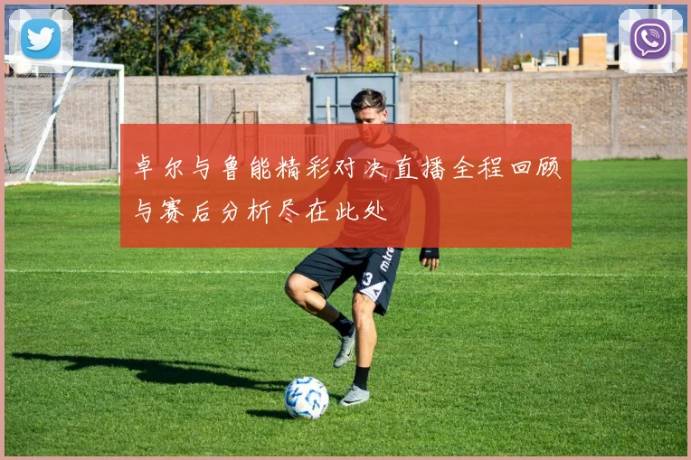 卓尔与鲁能精彩对决直播全程回顾与赛后分析尽在此处