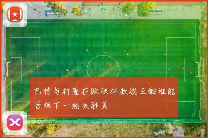 巴特与科隆在欧联杯激战正酣谁能晋级下一轮决胜负