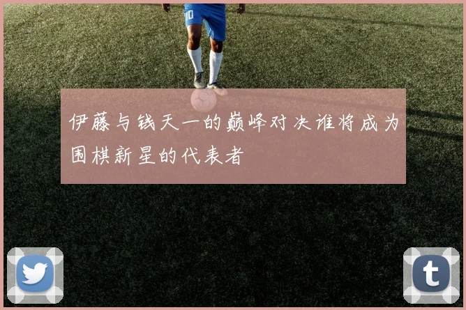 伊藤与钱天一的巅峰对决谁将成为围棋新星的代表者