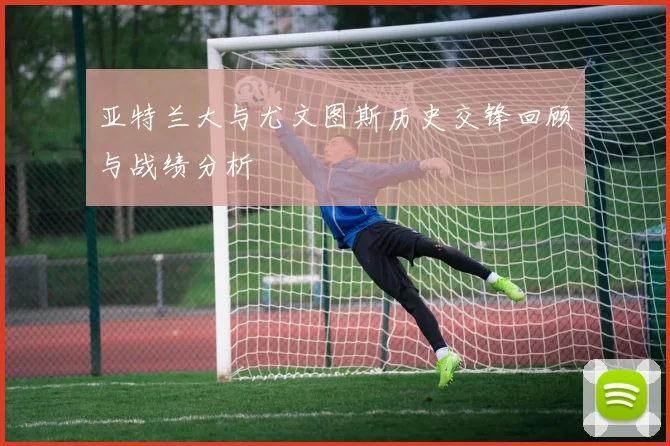 亚特兰大与尤文图斯历史交锋回顾与战绩分析