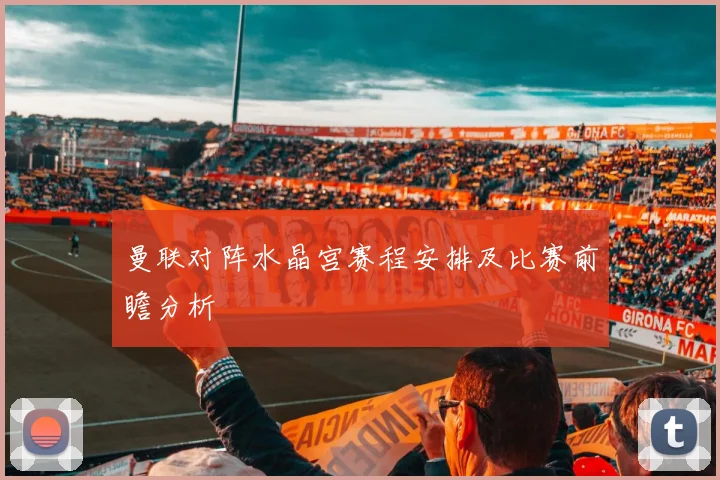 曼联对阵水晶宫赛程安排及比赛前瞻分析