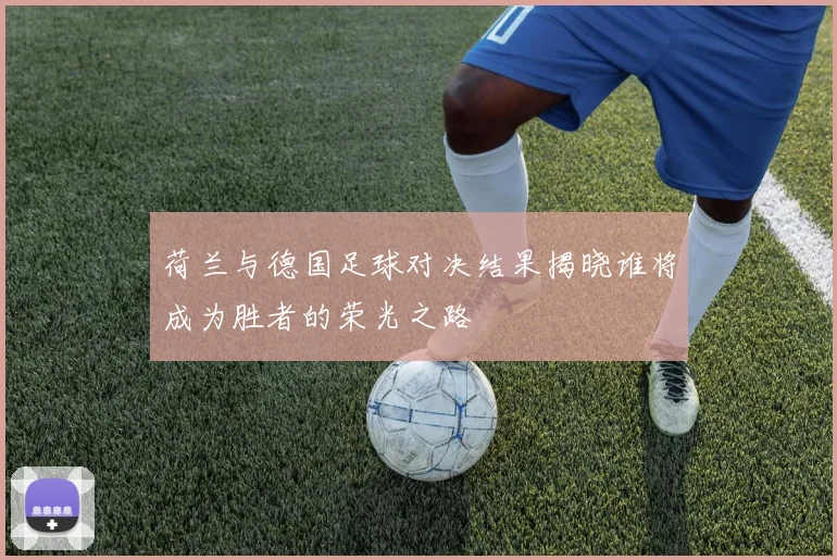 荷兰与德国足球对决结果揭晓谁将成为胜者的荣光之路