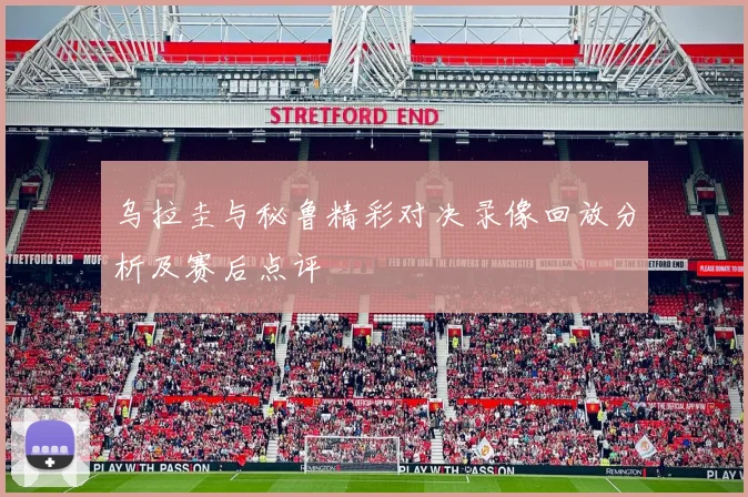 乌拉圭与秘鲁精彩对决录像回放分析及赛后点评