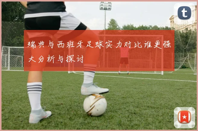 瑞典与西班牙足球实力对比谁更强大分析与探讨