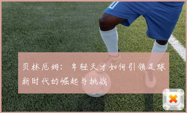 贝林厄姆：年轻天才如何引领足球新时代的崛起与挑战