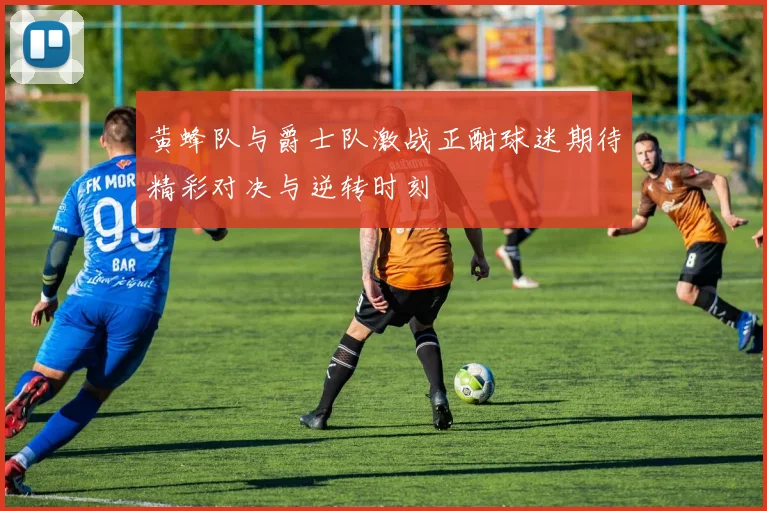 黄蜂队与爵士队激战正酣球迷期待精彩对决与逆转时刻