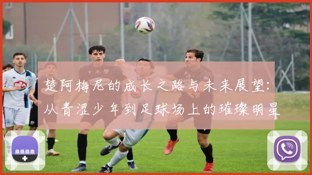 楚阿梅尼的成长之路与未来展望：从青涩少年到足球场上的璀璨明星