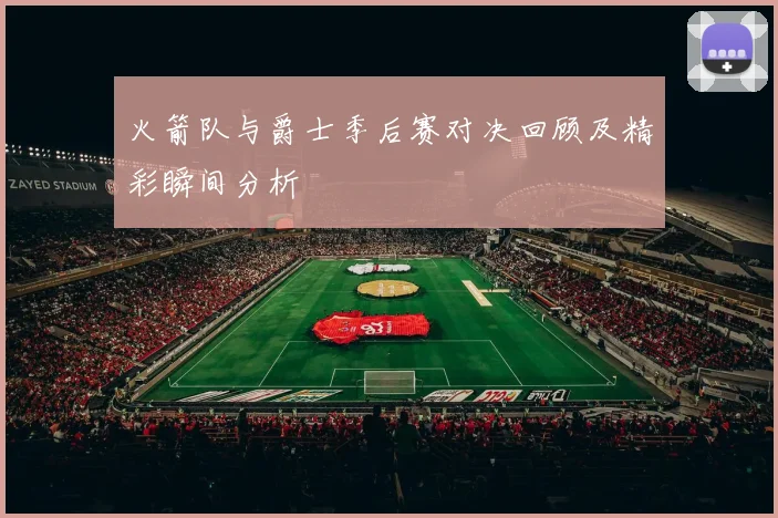 火箭队与爵士季后赛对决回顾及精彩瞬间分析