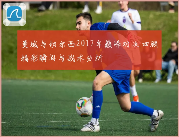 曼城与切尔西2017年巅峰对决回顾精彩瞬间与战术分析