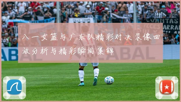 八一女篮与广东队精彩对决录像回放分析与精彩瞬间集锦