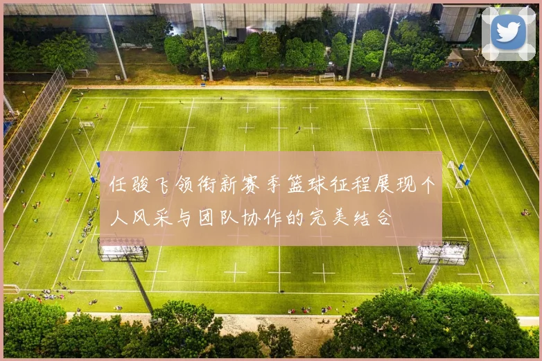 任骏飞领衔新赛季篮球征程展现个人风采与团队协作的完美结合