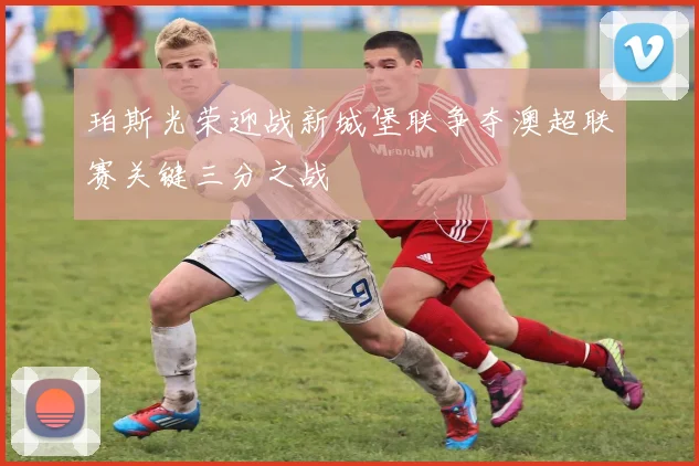 珀斯光荣迎战新城堡联争夺澳超联赛关键三分之战