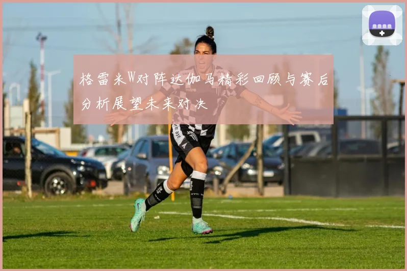 格雷米W对阵达伽马精彩回顾与赛后分析展望未来对决