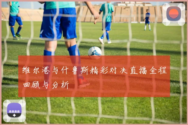 维尔港与什鲁斯精彩对决直播全程回顾与分析