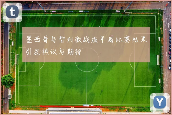 墨西哥与智利激战成平局比赛结果引发热议与期待