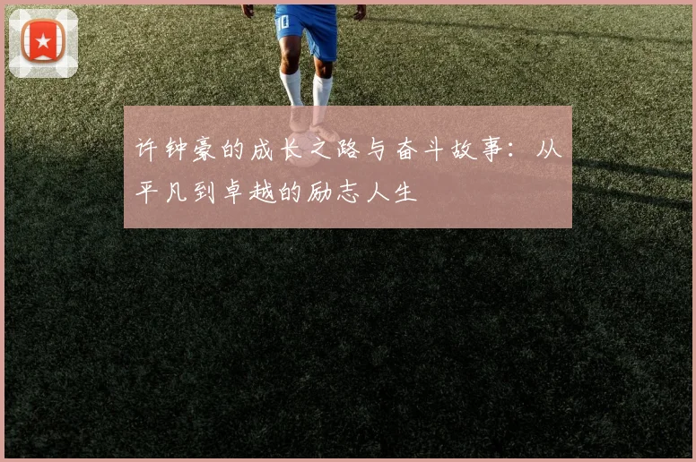 许钟豪的成长之路与奋斗故事：从平凡到卓越的励志人生