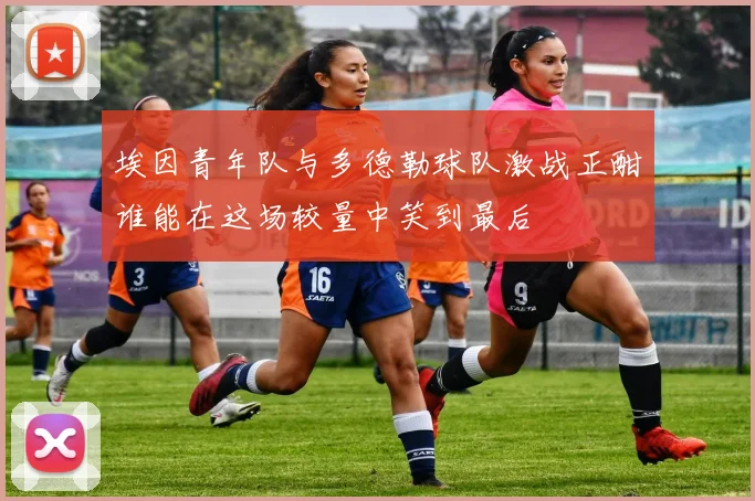 埃因青年队与多德勒球队激战正酣谁能在这场较量中笑到最后