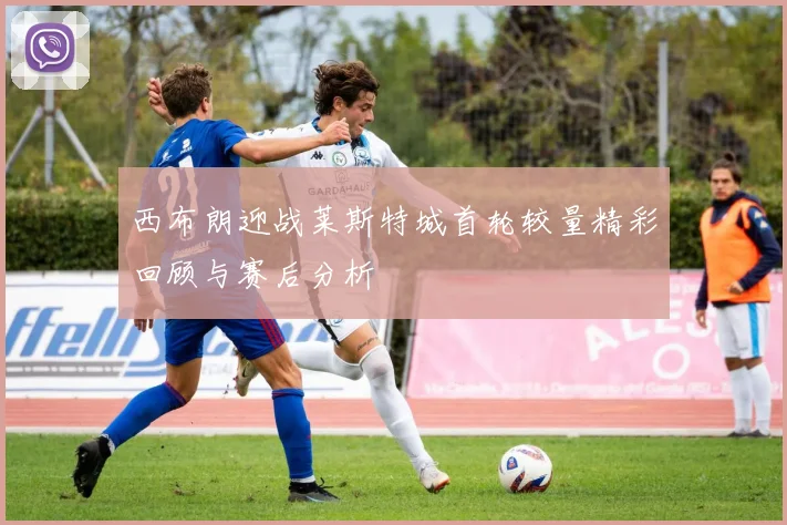 西布朗迎战莱斯特城首轮较量精彩回顾与赛后分析