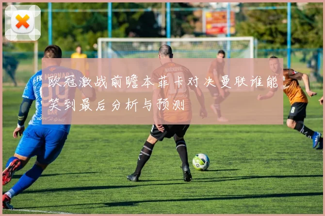 欧冠激战前瞻本菲卡对决曼联谁能笑到最后分析与预测
