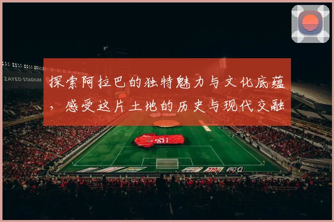 探索阿拉巴的独特魅力与文化底蕴，感受这片土地的历史与现代交融之美