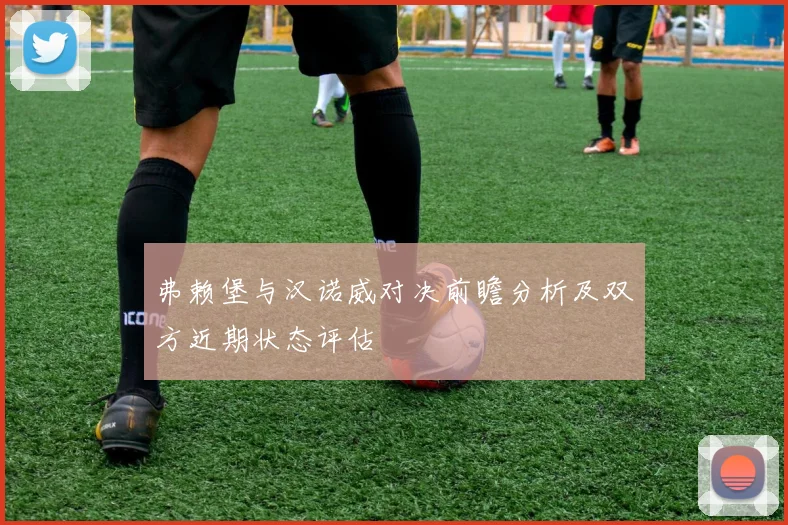 弗赖堡与汉诺威对决前瞻分析及双方近期状态评估