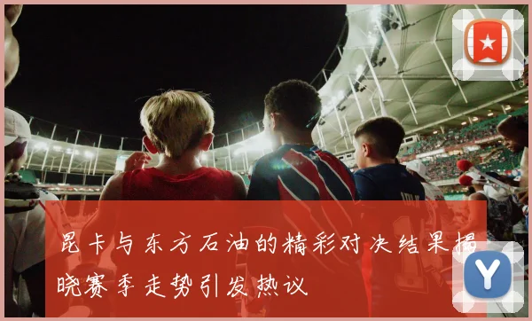 昆卡与东方石油的精彩对决结果揭晓赛季走势引发热议