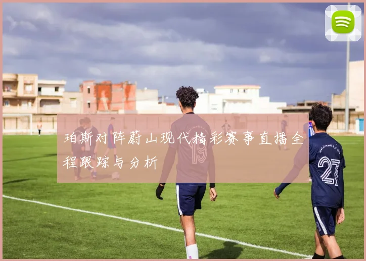 珀斯对阵蔚山现代精彩赛事直播全程跟踪与分析