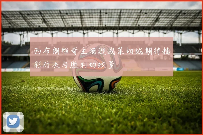 西布朗维奇主场迎战莱切城期待精彩对决与胜利的较量
