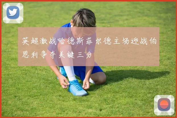 英超激战哈德斯菲尔德主场迎战伯恩利争夺关键三分