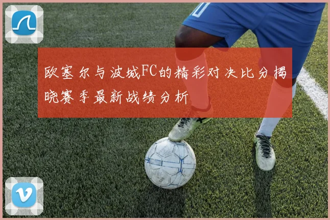 欧塞尔与波城FC的精彩对决比分揭晓赛季最新战绩分析