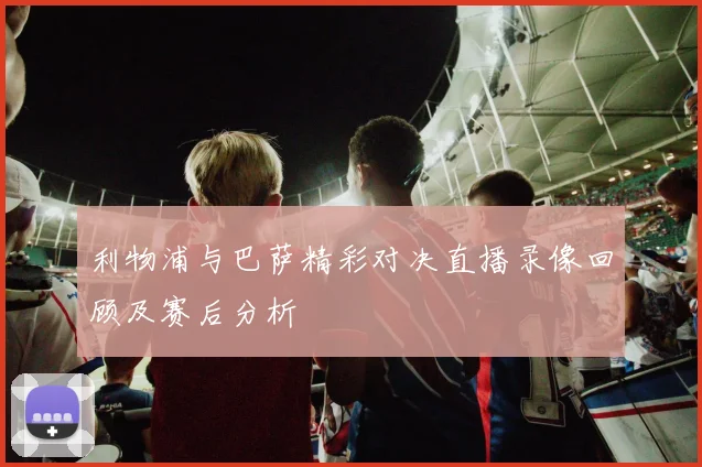 利物浦与巴萨精彩对决直播录像回顾及赛后分析