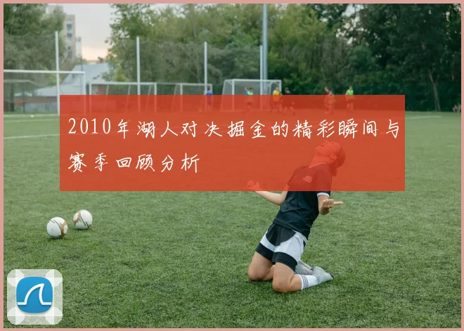 2010年湖人对决掘金的精彩瞬间与赛季回顾分析